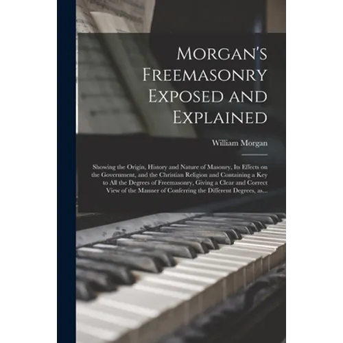 Morgan's Freemasonry Exposed and Explained: Showing the Origin, History and Nature of Masonry, Its Effects on the Government, and the Christian Religi - Paperback
