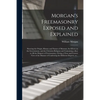 Morgan's Freemasonry Exposed and Explained: Showing the Origin, History and Nature of Masonry, Its Effects on the Government, and the Christian Religi - Paperback