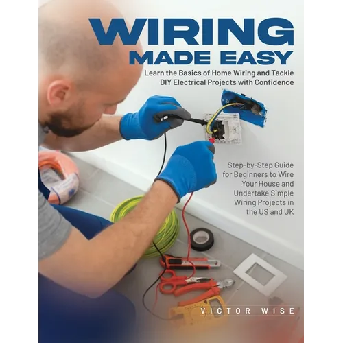 Wiring Made Easy: Learn the Basics of Home Wiring and Tackle DIY Electrical Projects with Confidence: Step-by-Step Guide for Beginners to Wire Your Ho - Paperback