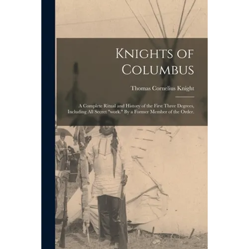 Knights of Columbus: A Complete Ritual and History of the First Three Degrees, Including All Secret "work." By a Former Member of the Order - Paperback