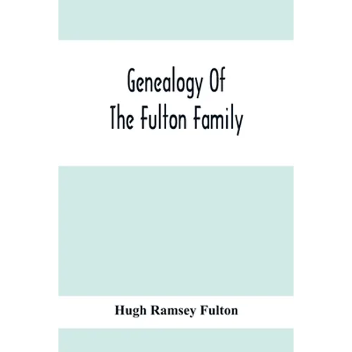 Genealogy Of The Fulton Family, Being Descendants Of John Fulton, Born In Scotland 1713, Emigrated To America In 1753, Settled In Nottingham Township, - Paperback