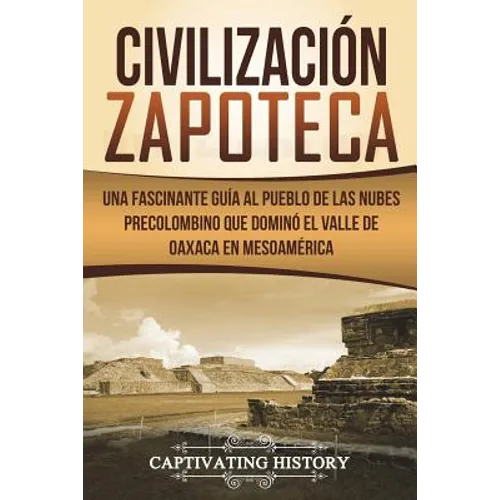 Civilización Zapoteca: Una Fascinante Guía al Pueblo de las Nubes Precolombino Que Dominó el Valle de Oaxaca en Mesoamérica (Libro en Español - Paperback