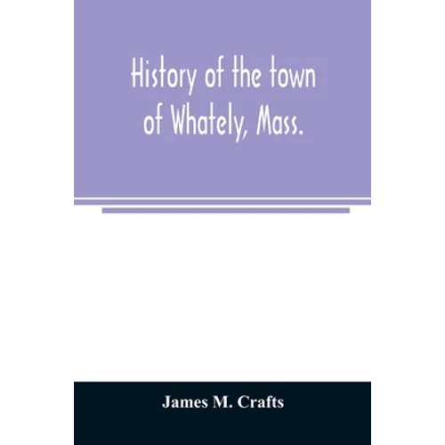 History of the town of Whately, Mass., including a narrative of leading events from the first planting of Hatfield: 1661-1899 - Paperback