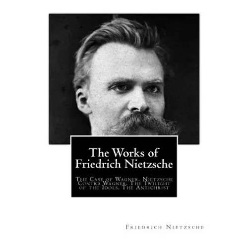 The Works of Friedrich Nietzsche: The Case of Wagner. Nietzsche Contra Wagner. The Twilight of the Idols. The Antichrist - Paperback