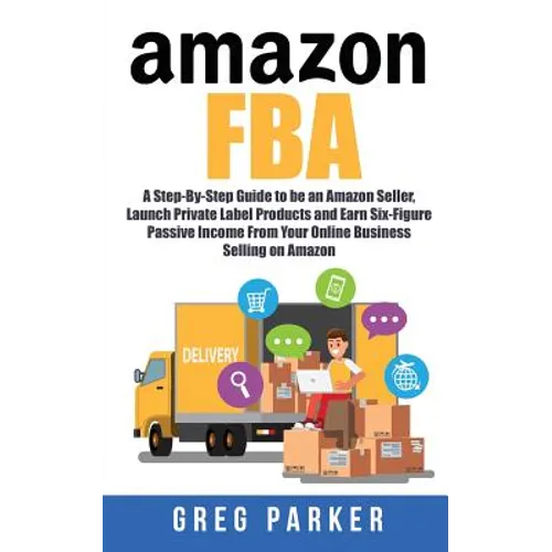 Amazon FBA: A Step-By-Step Guide to be an Amazon Seller, Launch Private Label Products and Earn Six-Figure Passive Income From You - Paperback