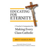 Educating for Eternity: A Teacher's Companion for Making Every Class Catholic - Paperback