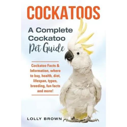 Cockatoos: Cockatoo Facts & Information, where to buy, health, diet, lifespan, types, breeding, fun facts and more! A Complete Cockatoo Pet Guide - Paperback