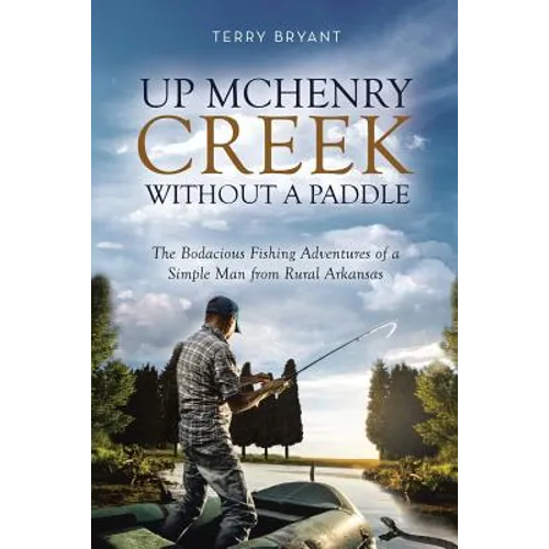 Up McHenry Creek Without a Paddle: The Bodacious Fishing Adventures of a Simple Man from Rural Arkansas - Paperback