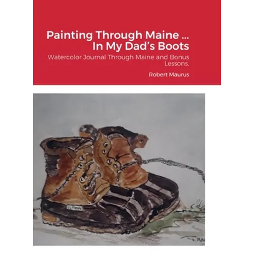 Painting Through Maine ... In My Dad's Boots: Watercolor Journal, Guide that includes Inspirational References for paintings, and bonus Watercolor Les - Hardcover