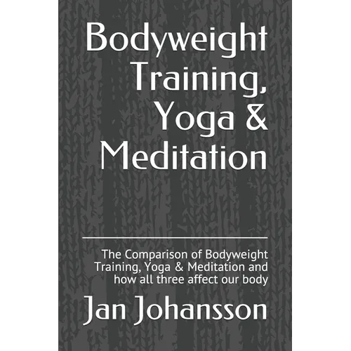 Bodyweight Training, Yoga & Meditation: The Comparison of Bodyweight Training, Yoga & Meditation and how all three affect our body - Paperback