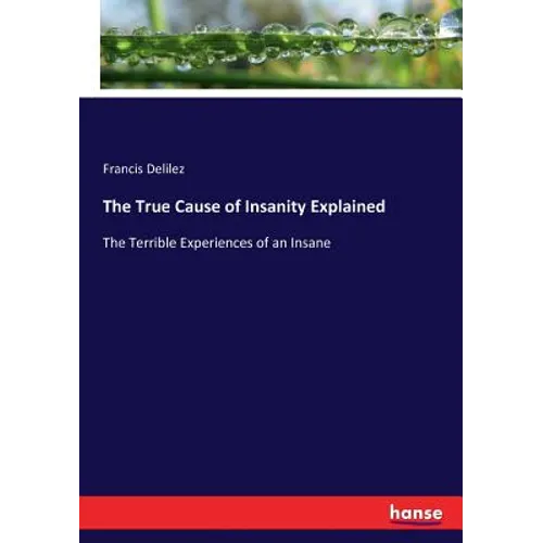 The True Cause of Insanity Explained: The Terrible Experiences of an Insane - Paperback