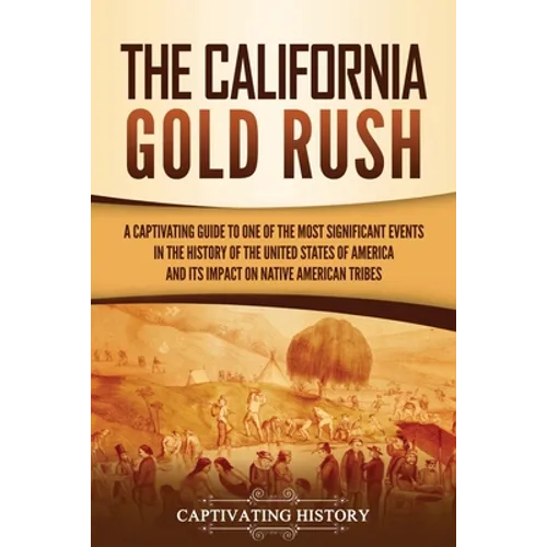 The California Gold Rush: A Captivating Guide to One of the Most Significant Events in the History of the United States of America and Its Impact on N - Paperback