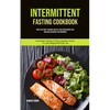 Intermittent Fasting Cookbook: How To Eat What You Want And Still Have Rapid Weight Loss And Gain Lean Muscle For Beginners (Intermittent Fasting To E - Paperback