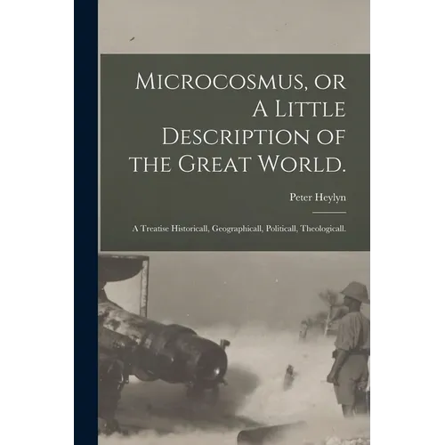 Microcosmus, or A Little Description of the Great World.: A Treatise Historicall, Geographicall, Politicall, Theologicall. - Paperback
