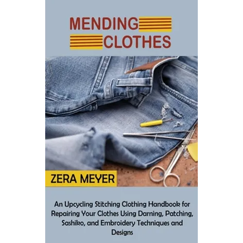 Mending Clothes: An Upcycling Stitching Clothing Handbook for Repairing Your Clothes Using Darning, Patching, Sashiko, and Embroidery Techniques and D - Hardcover