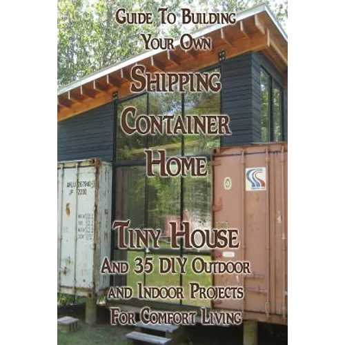 Guide To Building Your Own Shipping Container Home, Tiny house And 35 DIY Outdoor and Indoor Projects For Comfort Living: (How To Build a Small Home, - Paperback