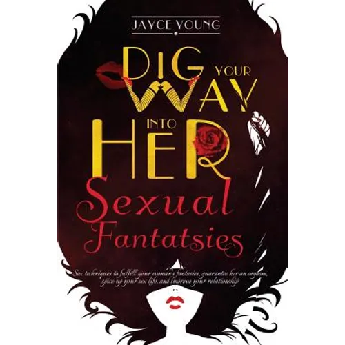 Dig your Way into her Sexual Fantasies: Sex techniques to fulfill your woman's fantasies, guarantee her an orgasm, spice up your sex life, and improve - Paperback