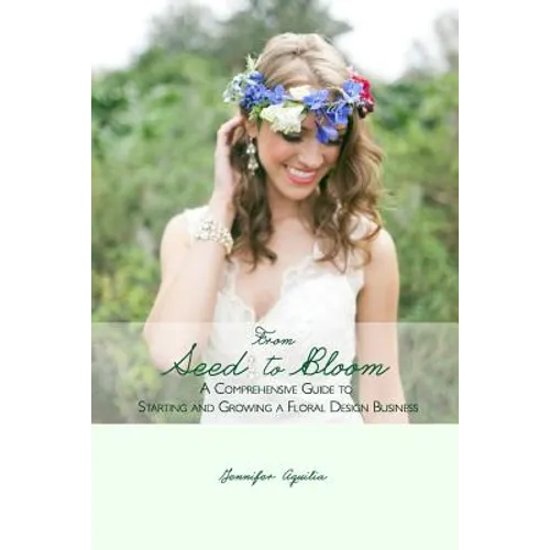 From Seed to Bloom: A comprehensive guide to starting and growing a home based floral design business. - Paperback
