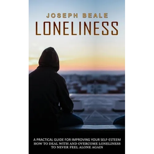 Loneliness: A Practical Guide For Improving Your Self-esteem (How To Deal With And Overcome Loneliness To Never Feel Alone Again) - Paperback