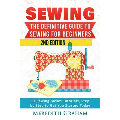 Sewing: The Definitive Guide to Sewing for Beginners - Newbies Check This Out - 11 Sewing Basics Tutorials, Step by Step to Ge - Paperback