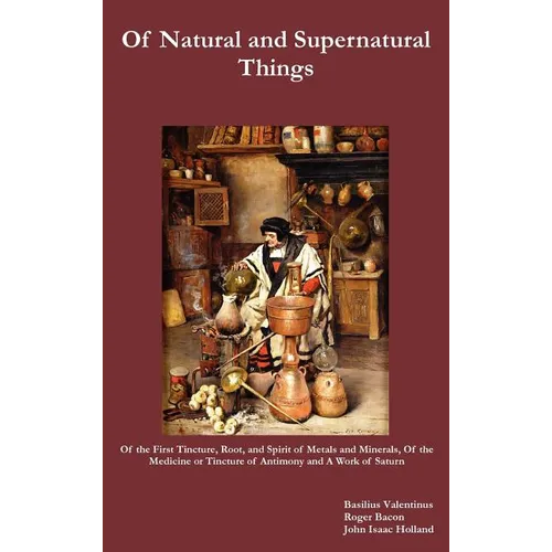Of Natural and Supernatural Things, Also, of the First Tincture, Root, and Spirit of Metals and Minerals, of the Medicine or Tincture of Antimony and - Hardcover