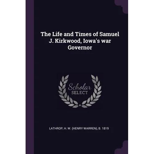 The Life and Times of Samuel J. Kirkwood, Iowa's war Governor - Paperback