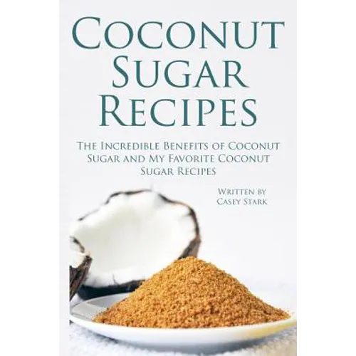 Coconut Sugar Recipes: The Incredible Benefits of Coconut Sugar and My Favorite Coconut Sugar Recipes - Paperback