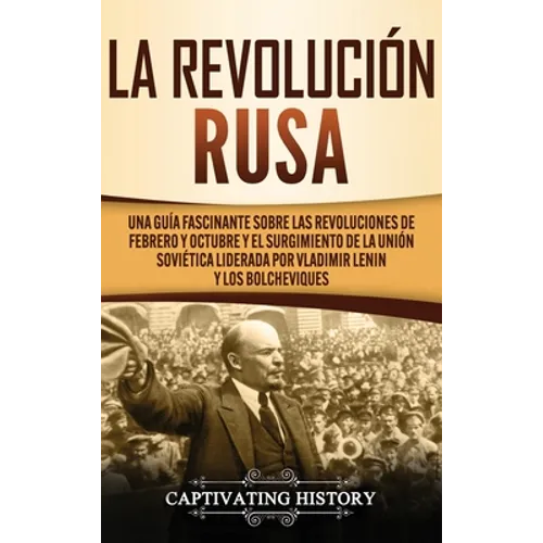 La Revolución Rusa: Una Guía Fascinante sobre las Revoluciones de Febrero y Octubre y el Surgimiento de la Unión Soviética Liderada por Vladimir Lenin - Hardcover