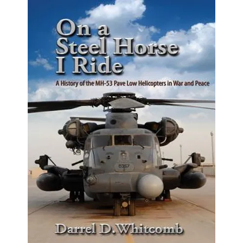 On a Steel Horse I Ride: A History of the MH-53 Pave Low Helicopters in War and Peace - Paperback