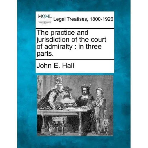 The Practice and Jurisdiction of the Court of Admiralty: In Three Parts. - Paperback