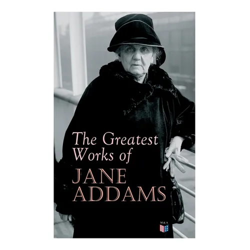 The Greatest Works of Jane Addams: Democracy and Social Ethics, The Spirit of Youth and the City Streets, A New Conscience and An Ancient Evil, Why Wo - Paperback