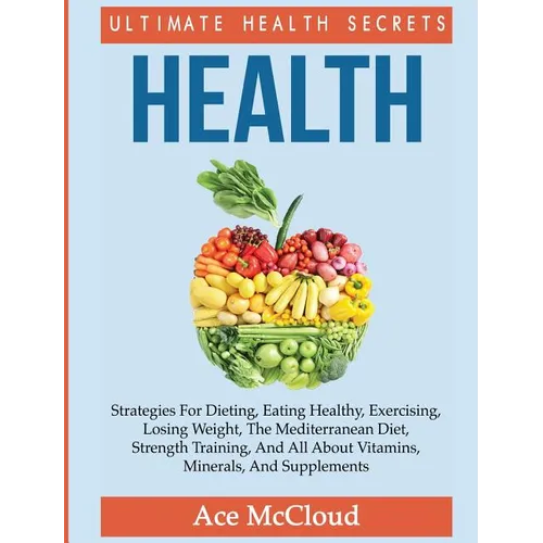 Health: Ultimate Health Secrets: Strategies For Dieting, Eating Healthy, Exercising, Losing Weight, The Mediterranean Diet, Strength Training, And All - Hardcover