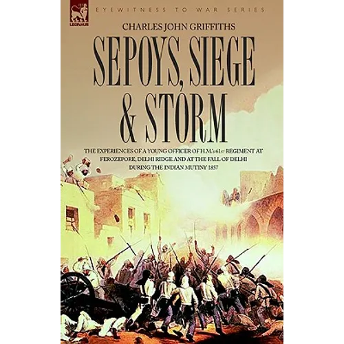 Sepoys, Siege & Storm - The experiences of a young officer of H.M.'s 61st Regiment at Ferozepore, Delhi Ridge and at the fall of Delhi during the Indi - Hardcover