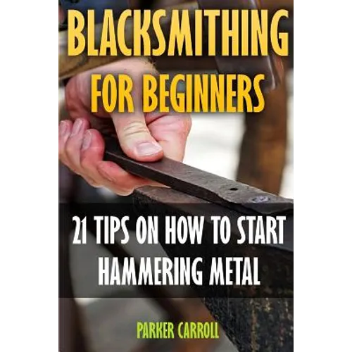 Blacksmithing For Beginners: 21 Tips On How To Start Hammering Metal - Paperback