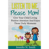 Positive Parenting: Listen To Me, Please Mom! Give Your Child Loving Positive Attention And Enjoy Those Daily Moments - Paperback