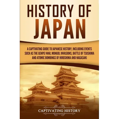 History of Japan: A Captivating Guide to Japanese History, Including Events Such as the Genpei War, Mongol Invasions, Battle of Tsushima, and Atomic B - Paperback