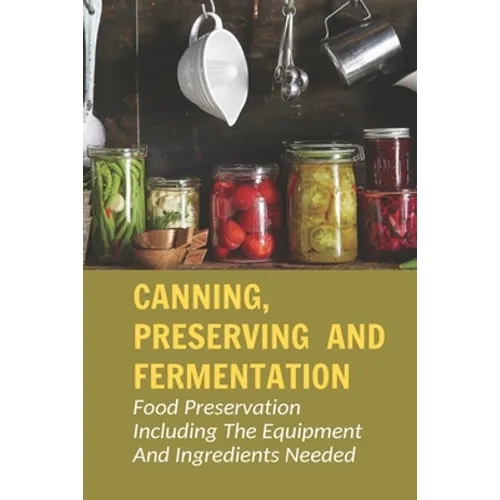 Canning, Preserving And Fermentation: Food Preservation Including The Equipment And Ingredients Needed: Ways To Preserve Food At Home - Paperback
