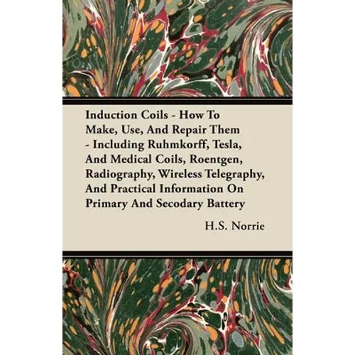 Induction Coils - How To Make, Use, And Repair Them: Including Ruhmkorff, Tesla, And Medical Coils, Roentgen, Radiography, Wireless Telegraphy, And Pr - Paperback