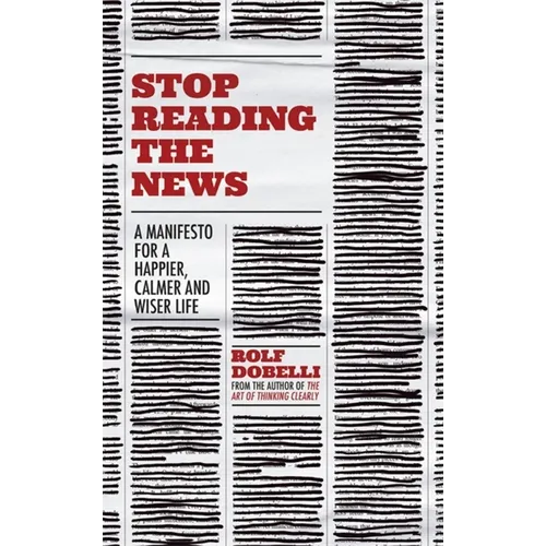 Stop Reading the News: A Manifesto for a Happier, Calmer and Wiser Life - Paperback