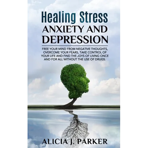 Healing Stress, Anxiety and Depression: Liber your Mind from Negative Thoughts, Overcome your Fears, Take Control your Life and Find the Joy of Living - Paperback