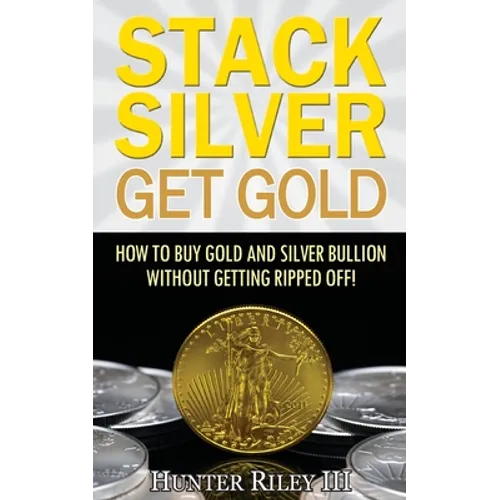 Stack Silver Get Gold: How To Buy Gold And Silver Bullion Without Getting Ripped Off! - Paperback