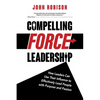 Compelling Force Leadership: How Leaders Can Use Their Influence to Effectively Lead People with Purpose and Passion - Paperback
