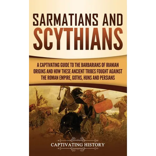 Sarmatians and Scythians: A Captivating Guide to the Barbarians of Iranian Origins and How These Ancient Tribes Fought Against the Roman Empire, Goths - Hardcover