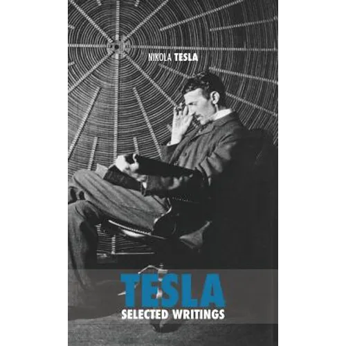 Selected Tesla Writings: a collection of scientific papers and articles about the work of one of the greatest geniuses of all time - Hardcover