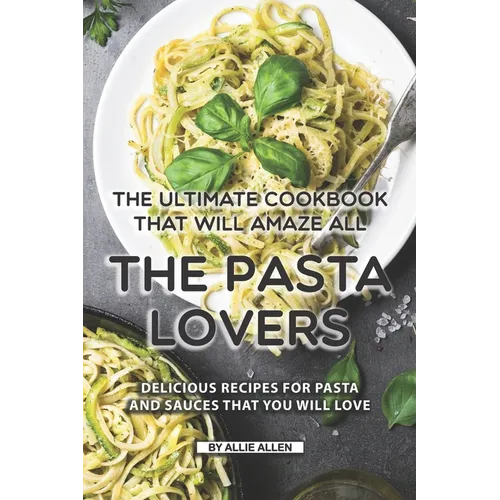 The Ultimate Cookbook That Will Amaze All the Pasta Lovers: Delicious Recipes for Pasta and Sauces That You Will Love - Paperback