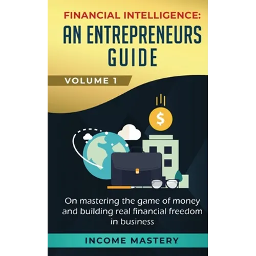 Financial Intelligence: An Entrepreneurs Guide on Mastering the Game of Money and Building Real Financial Freedom in Business Volume 1 - Paperback