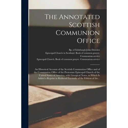 The Annotated Scottish Communion Office; an Historical Account of the Scottish Communion Office and of the Communion Office of the Protestant Episcopa - Paperback