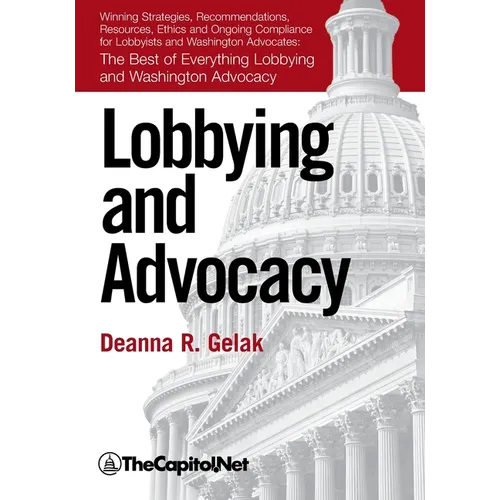 Lobbying and Advocacy: Winning Strategies, Resources, Recommendations, Ethics and Ongoing Compliance for Lobbyists and Washington Advocates - Paperback