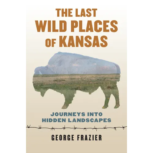 The Last Wild Places of Kansas: Journeys Into Hidden Landscapes - Paperback