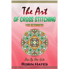 The Art of Cross Stitching for Beginners: Step By Step Guide - Paperback
